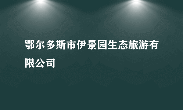 鄂尔多斯市伊景园生态旅游有限公司