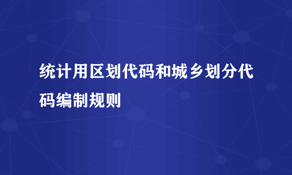 统计用区划代码和城乡划分代码编制规则