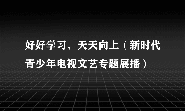 好好学习，天天向上（新时代青少年电视文艺专题展播）