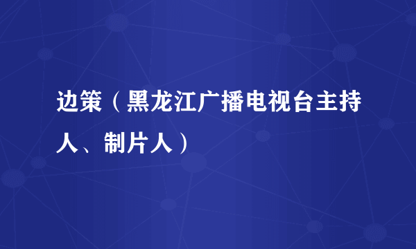 边策（黑龙江广播电视台主持人、制片人）