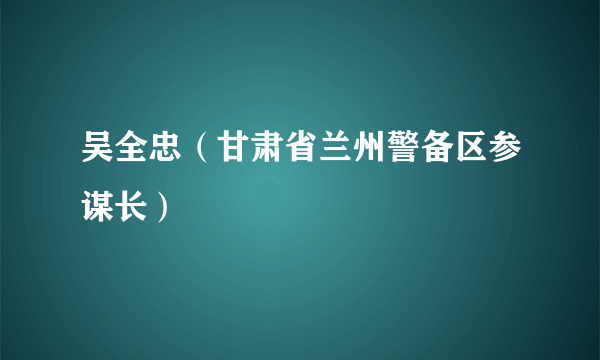 吴全忠（甘肃省兰州警备区参谋长）