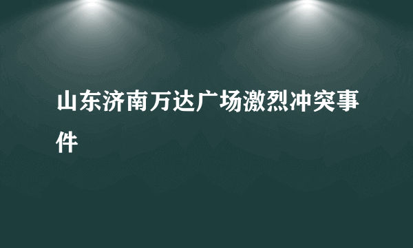 山东济南万达广场激烈冲突事件