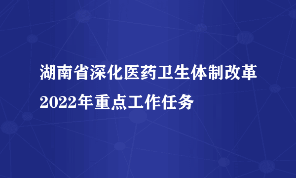 湖南省深化医药卫生体制改革2022年重点工作任务