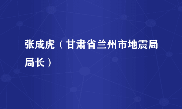 张成虎（甘肃省兰州市地震局局长）