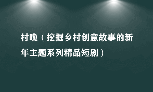 村晚（挖掘乡村创意故事的新年主题系列精品短剧）