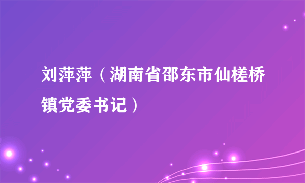 刘萍萍（湖南省邵东市仙槎桥镇党委书记）