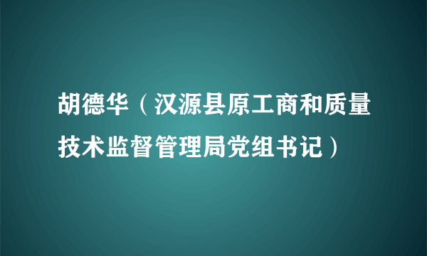 胡德华（汉源县原工商和质量技术监督管理局党组书记）