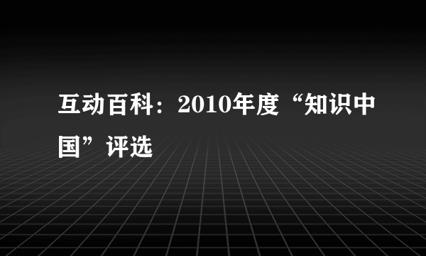 互动百科：2010年度“知识中国”评选