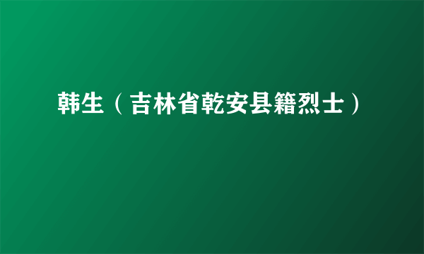 韩生（吉林省乾安县籍烈士）