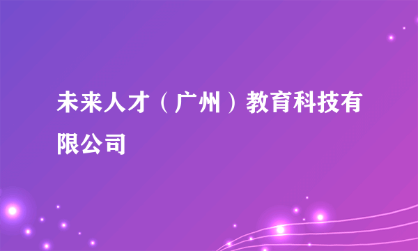 未来人才（广州）教育科技有限公司