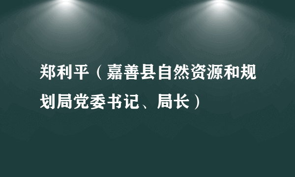 郑利平（嘉善县自然资源和规划局党委书记、局长）