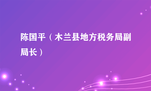 陈国平（木兰县地方税务局副局长）