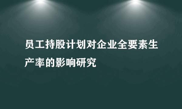 员工持股计划对企业全要素生产率的影响研究