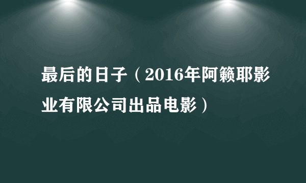 最后的日子（2016年阿籁耶影业有限公司出品电影）