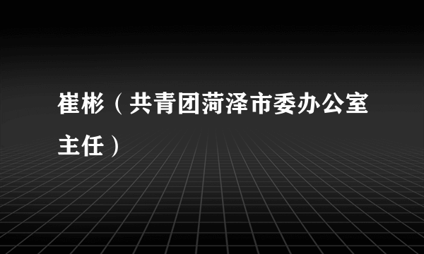 崔彬（共青团菏泽市委办公室主任）