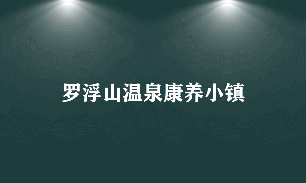 罗浮山温泉康养小镇