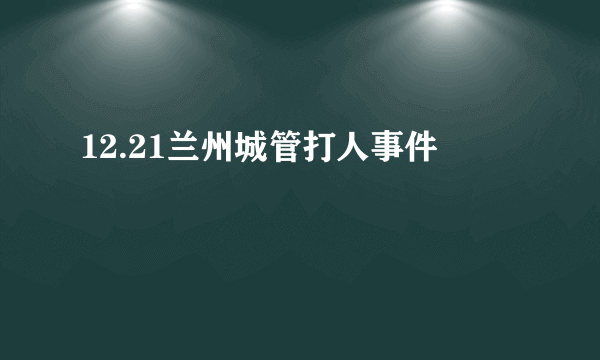 12.21兰州城管打人事件