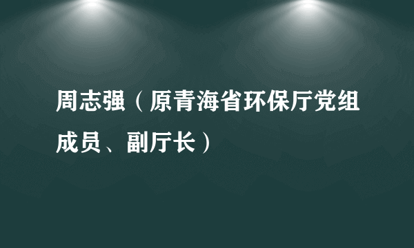 周志强（原青海省环保厅党组成员、副厅长）