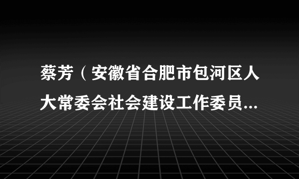 蔡芳（安徽省合肥市包河区人大常委会社会建设工作委员会原主任）