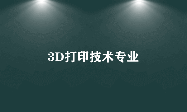 3D打印技术专业