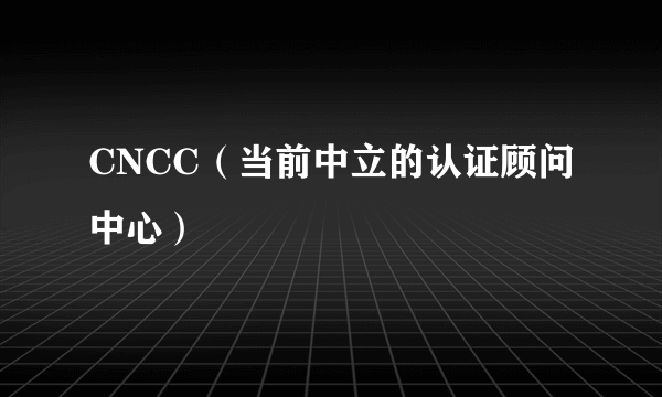 CNCC（当前中立的认证顾问中心）