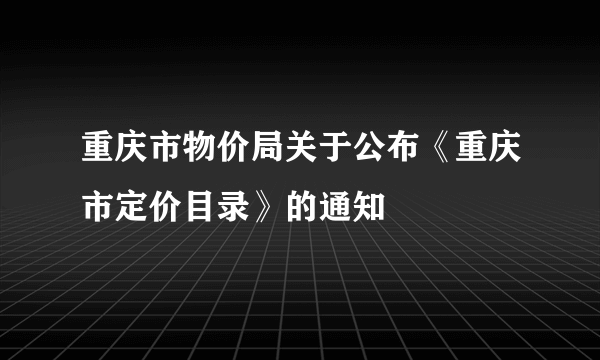 重庆市物价局关于公布《重庆市定价目录》的通知