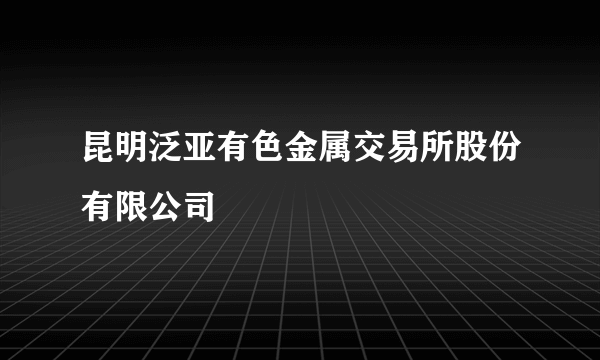 昆明泛亚有色金属交易所股份有限公司