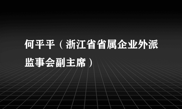 何平平（浙江省省属企业外派监事会副主席）