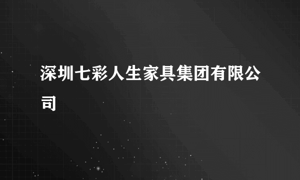 深圳七彩人生家具集团有限公司