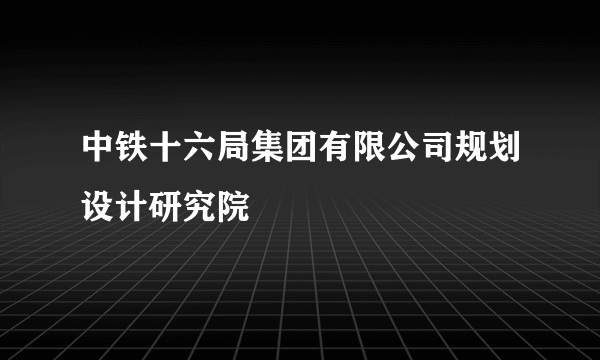 中铁十六局集团有限公司规划设计研究院