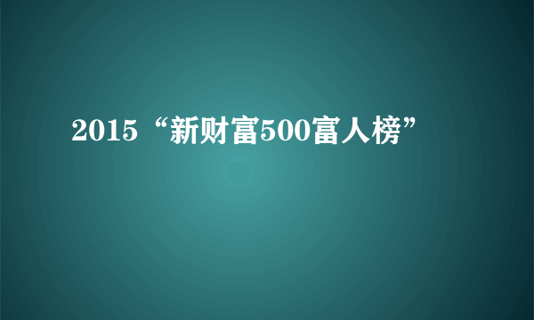 2015“新财富500富人榜”