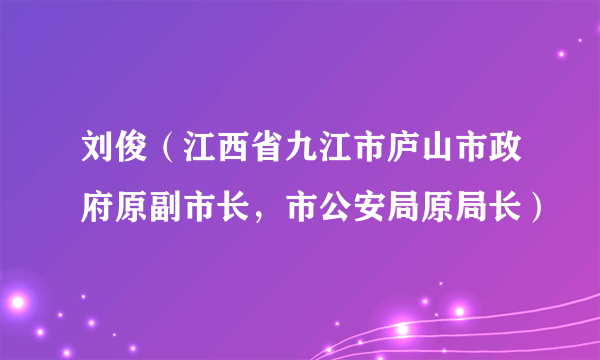 刘俊（江西省九江市庐山市政府原副市长，市公安局原局长）