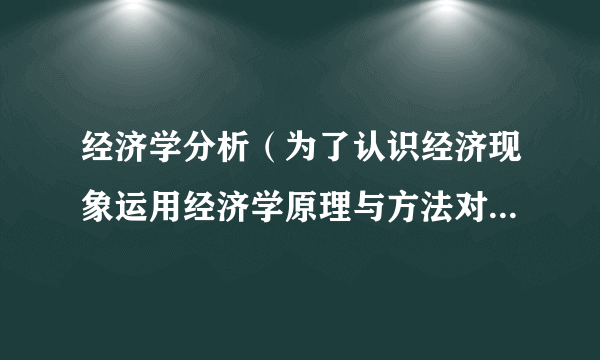 经济学分析（为了认识经济现象运用经济学原理与方法对相关数据进行处理和研究）