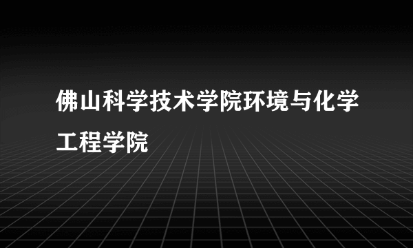 佛山科学技术学院环境与化学工程学院