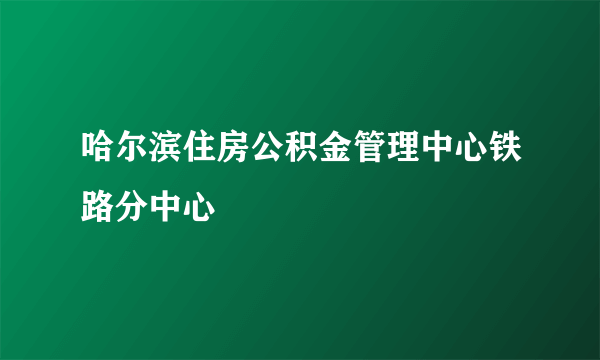 哈尔滨住房公积金管理中心铁路分中心