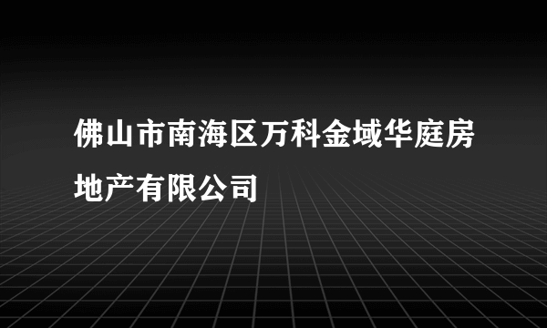 佛山市南海区万科金域华庭房地产有限公司