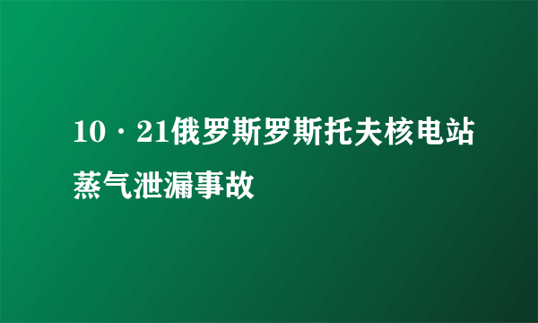 10·21俄罗斯罗斯托夫核电站蒸气泄漏事故