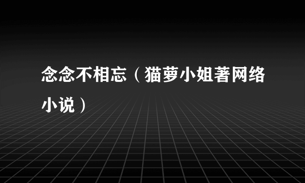 念念不相忘（猫萝小姐著网络小说）