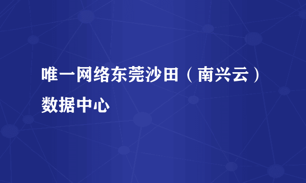 唯一网络东莞沙田（南兴云）数据中心