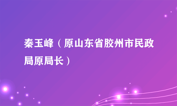 秦玉峰（原山东省胶州市民政局原局长）