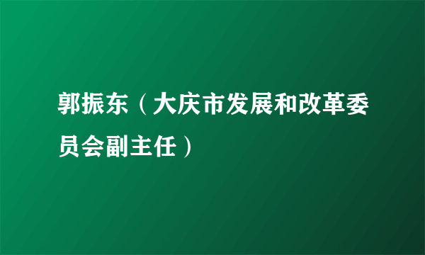 郭振东（大庆市发展和改革委员会副主任）