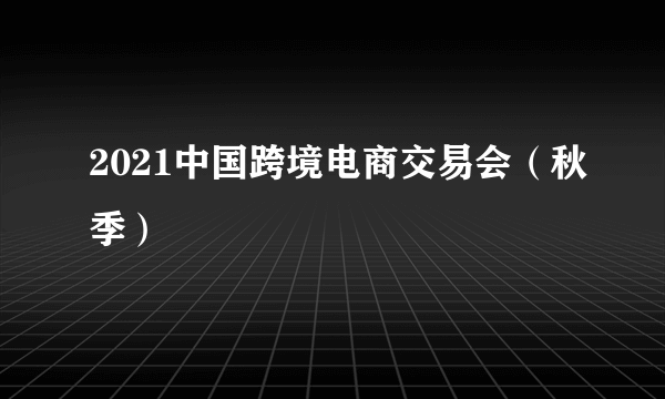 2021中国跨境电商交易会（秋季）