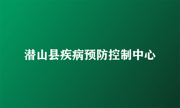 潜山县疾病预防控制中心