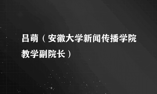 吕萌（安徽大学新闻传播学院教学副院长）