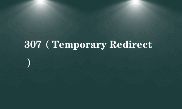 307（Temporary Redirect）