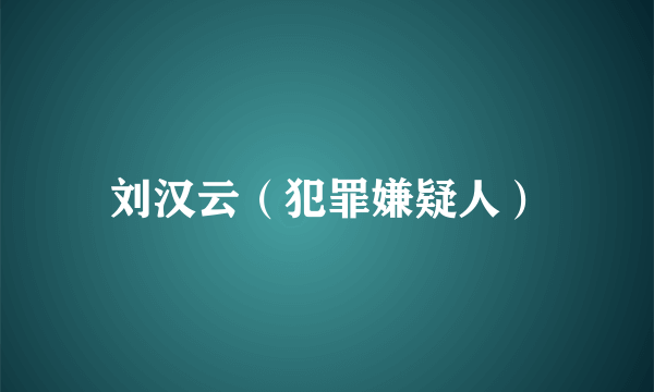 刘汉云（犯罪嫌疑人）