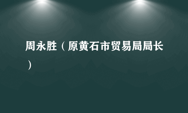 周永胜（原黄石市贸易局局长）