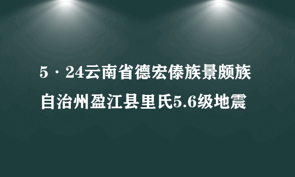 5·24云南省德宏傣族景颇族自治州盈江县里氏5.6级地震