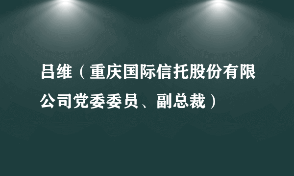 吕维（重庆国际信托股份有限公司党委委员、副总裁）