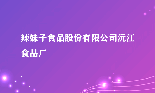 辣妹子食品股份有限公司沅江食品厂